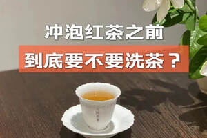 围绕红茶的4问4答，要不要洗茶？能不能沸水冲泡？一次性说清楚