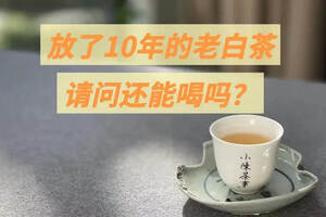 白茶的保质期是多长？放了10年以上的白茶，还能继续喝吗？